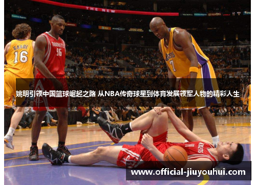 姚明引领中国篮球崛起之路 从NBA传奇球星到体育发展领军人物的精彩人生