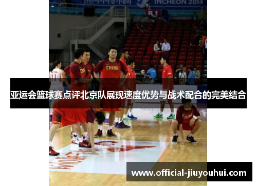 亚运会篮球赛点评北京队展现速度优势与战术配合的完美结合