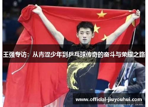 王强专访：从青涩少年到乒乓球传奇的奋斗与荣耀之路