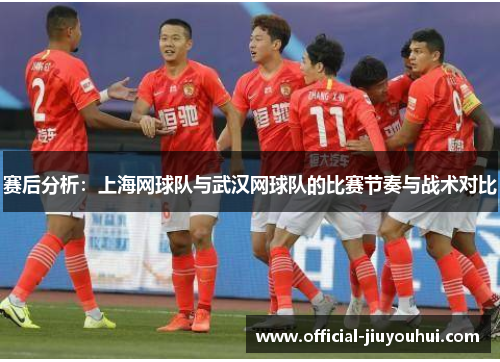 赛后分析：上海网球队与武汉网球队的比赛节奏与战术对比