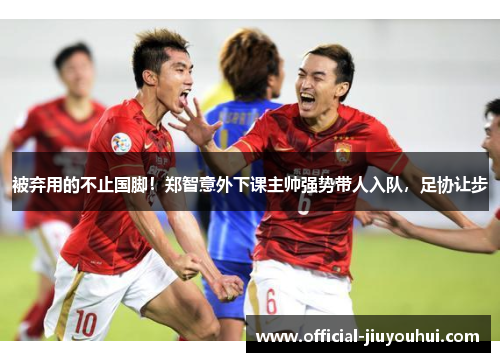 被弃用的不止国脚！郑智意外下课主帅强势带人入队，足协让步